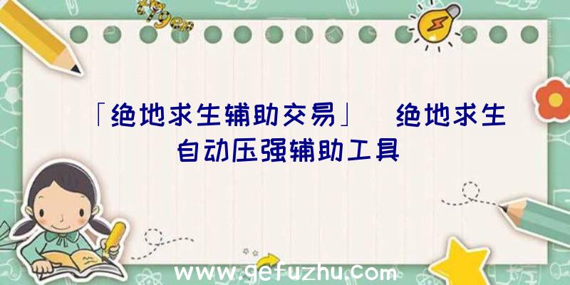 「绝地求生辅助交易」|绝地求生自动压强辅助工具